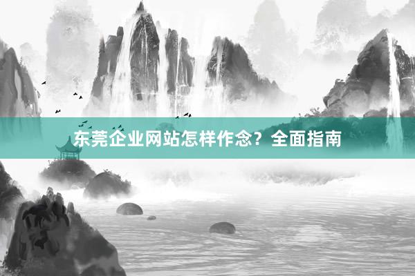 东莞企业网站怎样作念？全面指南