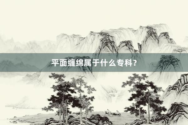 平面缠绵属于什么专科？