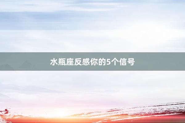 水瓶座反感你的5个信号